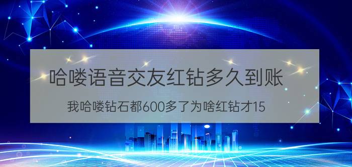 哈喽语音交友红钻多久到账 我哈喽钻石都600多了为啥红钻才15？